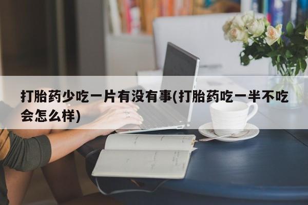流产药微信联系方式无副作用打胎药少吃一片有没有事(打胎药吃一半不吃会怎么样)