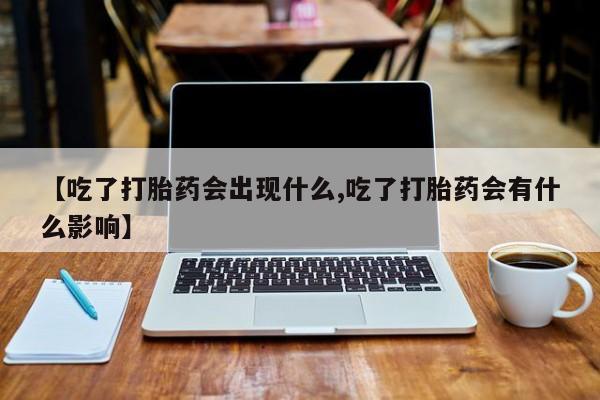 流产药微信联系方式无副作用【吃了打胎药会出现什么,吃了打胎药会有什么影响】