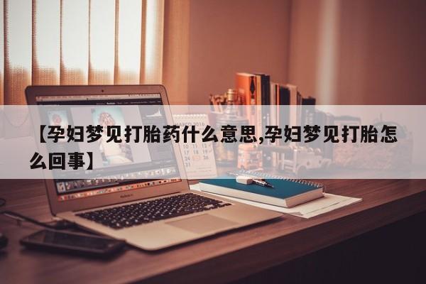 流产药微信联系方式无副作用【孕妇梦见打胎药什么意思,孕妇梦见打胎怎么回事】