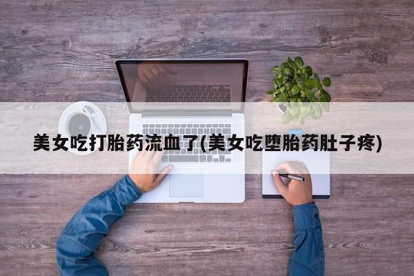 流产药微信联系方式无副作用美女吃打胎药流血了(美女吃堕胎药肚子疼)
