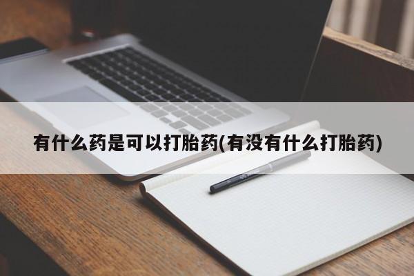 流产药微信联系方式无副作用有什么药是可以打胎药(有没有什么打胎药)