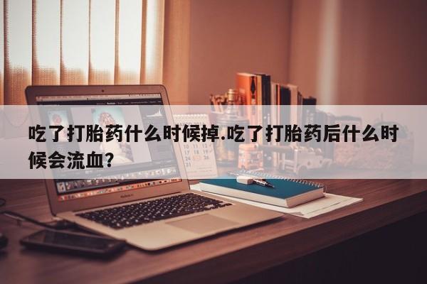流产药微信联系方式无副作用吃了打胎药什么时候掉.吃了打胎药后什么时候会流血？