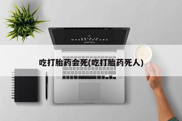 流产药微信联系方式无副作用吃打胎药会死(吃打胎药死人)