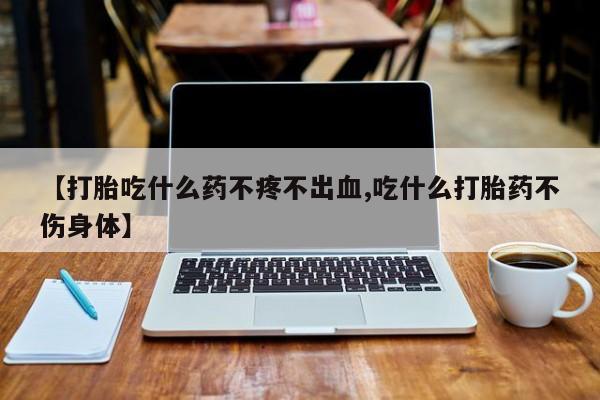 流产药微信联系方式无副作用【打胎吃什么药不疼不出血,吃什么打胎药不伤身体】