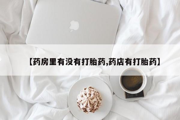 流产药微信联系方式无副作用【药房里有没有打胎药,药店有打胎药】