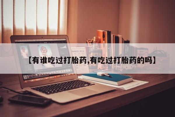 流产药微信联系方式无副作用【有谁吃过打胎药,有吃过打胎药的吗】