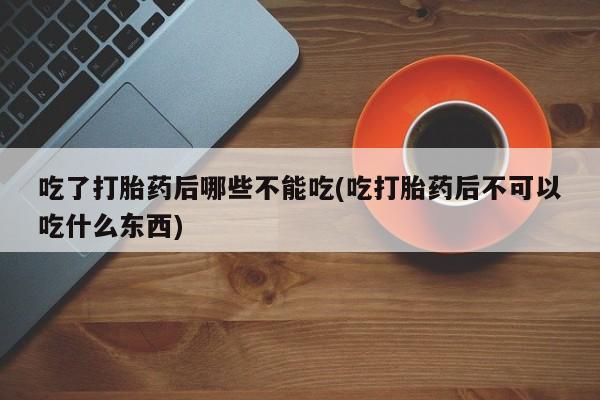 流产药微信联系方式无副作用吃了打胎药后哪些不能吃(吃打胎药后不可以吃什么东西)