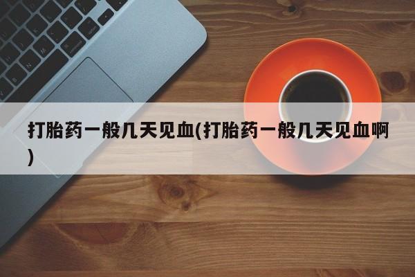 流产药微信联系方式无副作用打胎药一般几天见血(打胎药一般几天见血啊)