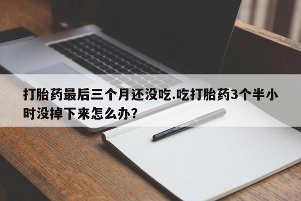 流产药微信联系方式无副作用打胎药最后三个月还没吃.吃打胎药3个半小时没掉下来怎么办？