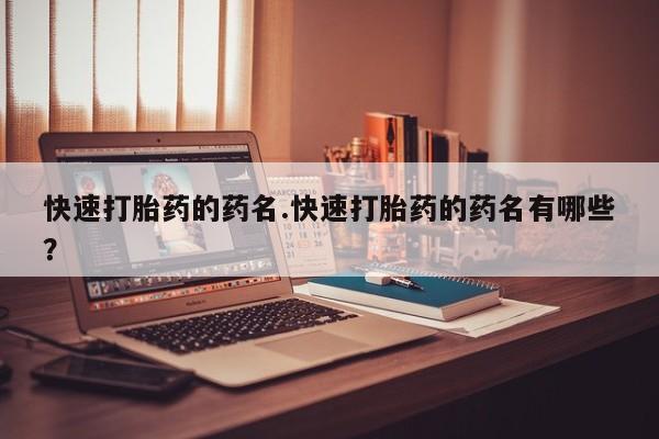 流产药微信联系方式无副作用快速打胎药的药名.快速打胎药的药名有哪些？