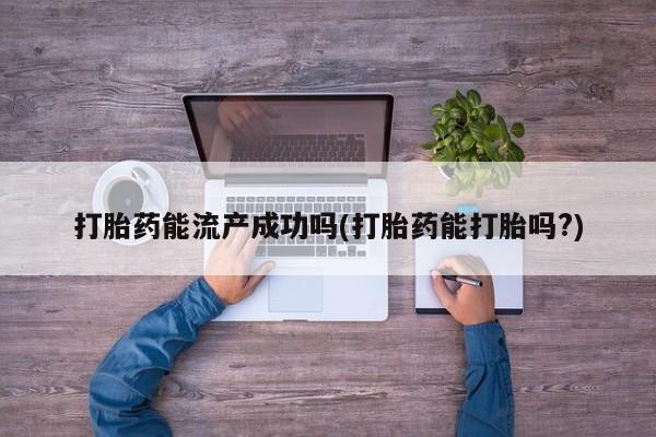 流产药微信联系方式无副作用打胎药能流产成功吗(打胎药能打胎吗?)