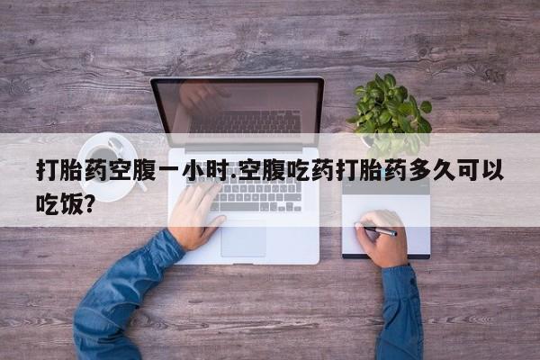 流产药微信联系方式无副作用打胎药空腹一小时.空腹吃药打胎药多久可以吃饭？