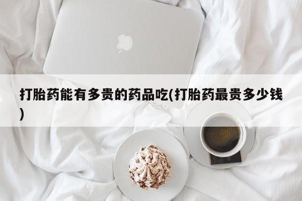 流产药微信联系方式无副作用打胎药能有多贵的药品吃(打胎药最贵多少钱)