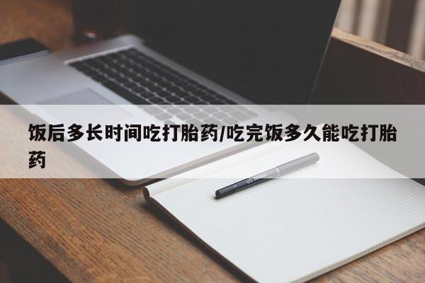 流产药微信联系方式无副作用饭后多长时间吃打胎药/吃完饭多久能吃打胎药