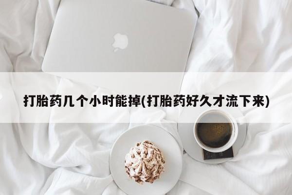 流产药微信联系方式无副作用打胎药几个小时能掉(打胎药好久才流下来)