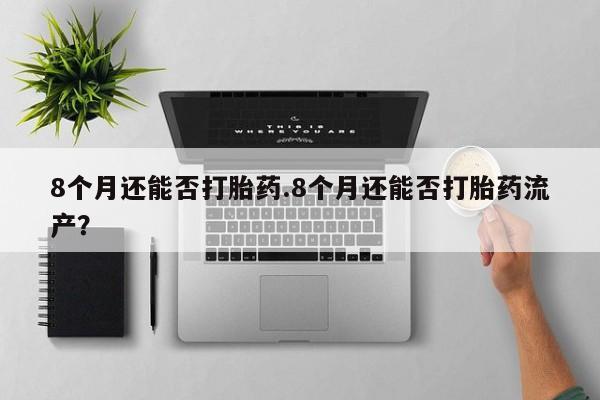 流产药微信联系方式无副作用8个月还能否打胎药.8个月还能否打胎药流产？