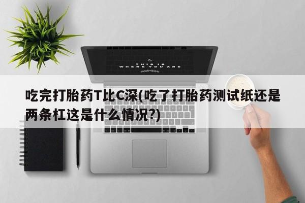 流产药微信联系方式无副作用吃完打胎药T比C深(吃了打胎药测试纸还是两条杠这是什么情况?)