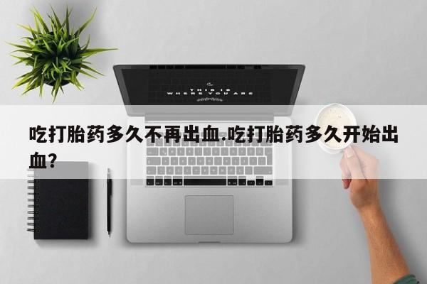 流产药微信联系方式无副作用吃打胎药多久不再出血.吃打胎药多久开始出血？
