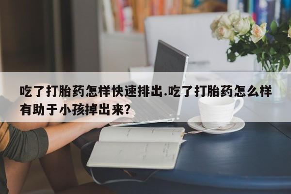 流产药微信联系方式无副作用吃了打胎药怎样快速排出.吃了打胎药怎么样有助于小孩掉出来？