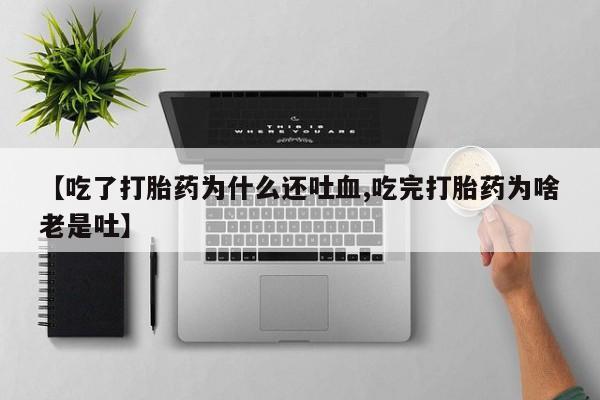 流产药微信联系方式无副作用【吃了打胎药为什么还吐血,吃完打胎药为啥老是吐】