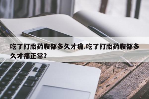 流产药微信联系方式无副作用吃了打胎药腹部多久才痛.吃了打胎药腹部多久才痛正常？