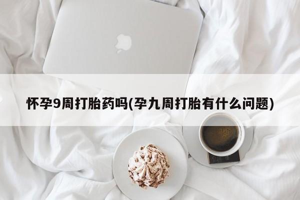 流产药微信联系方式无副作用怀孕9周打胎药吗(孕九周打胎有什么问题)
