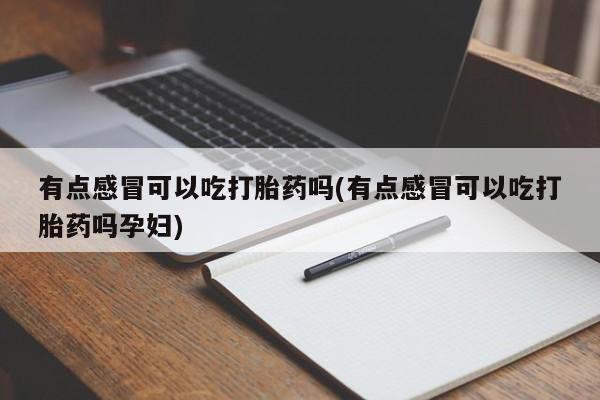 流产药微信联系方式无副作用有点感冒可以吃打胎药吗(有点感冒可以吃打胎药吗孕妇)