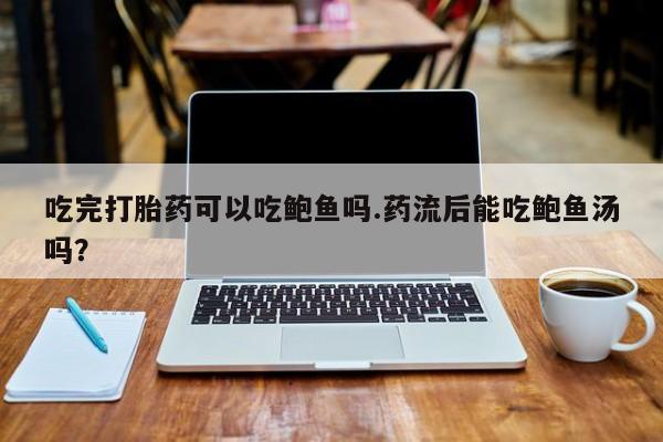 流产药微信联系方式无副作用吃完打胎药可以吃鲍鱼吗.药流后能吃鲍鱼汤吗？
