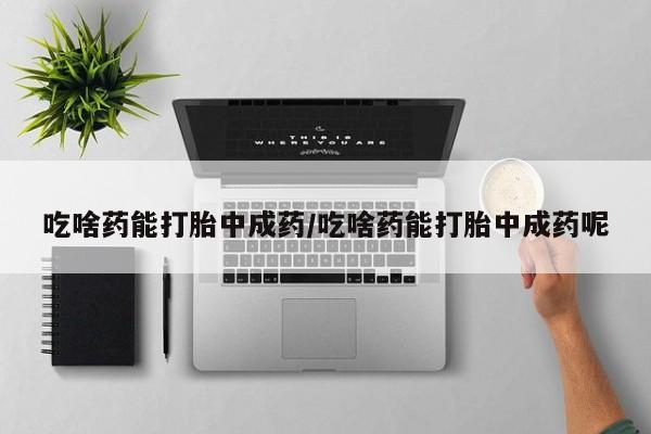 流产药微信联系方式无副作用吃啥药能打胎中成药/吃啥药能打胎中成药呢