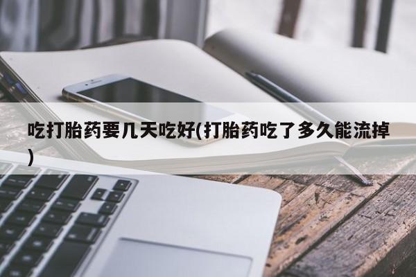 流产药微信联系方式无副作用吃打胎药要几天吃好(打胎药吃了多久能流掉)