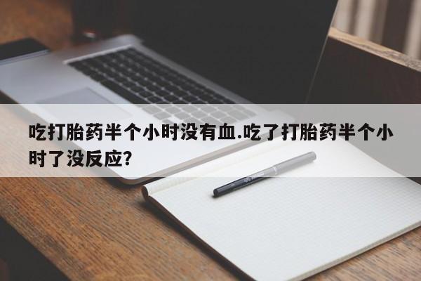 流产药微信联系方式无副作用吃打胎药半个小时没有血.吃了打胎药半个小时了没反应？