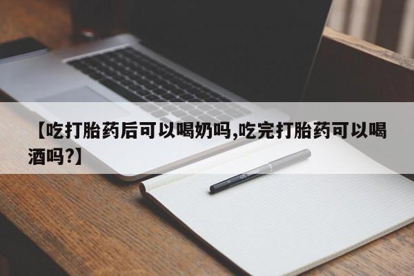 流产药微信联系方式无副作用【吃打胎药后可以喝奶吗,吃完打胎药可以喝酒吗?】
