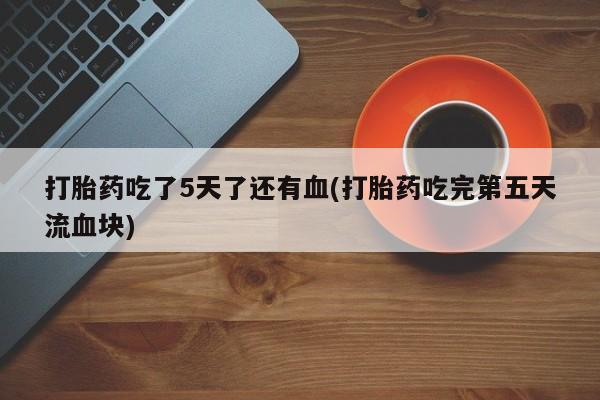 流产药微信联系方式无副作用打胎药吃了5天了还有血(打胎药吃完第五天流血块)