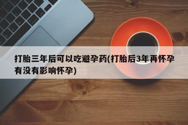 流产药微信联系方式无副作用打胎三年后可以吃避孕药(打胎后3年再怀孕有没有影响怀孕)