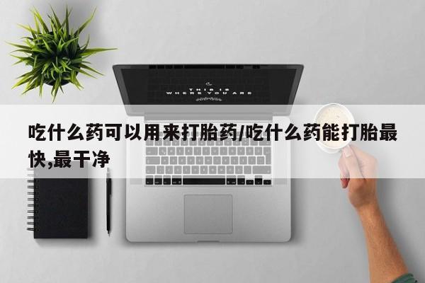 流产药微信联系方式无副作用吃什么药可以用来打胎药/吃什么药能打胎最快,最干净