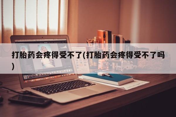 流产药微信联系方式无副作用打胎药会疼得受不了(打胎药会疼得受不了吗)