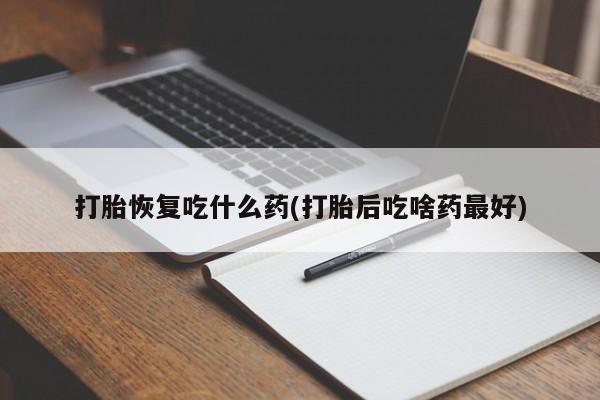 流产药微信联系方式无副作用打胎恢复吃什么药(打胎后吃啥药最好)