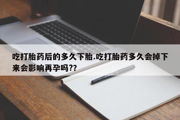流产药微信联系方式无副作用吃打胎药后的多久下胎.吃打胎药多久会掉下来会影响再孕吗?？
