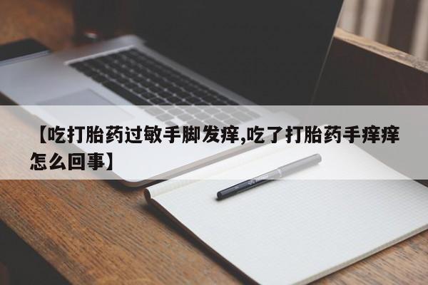 流产药微信联系方式无副作用【吃打胎药过敏手脚发痒,吃了打胎药手痒痒怎么回事】