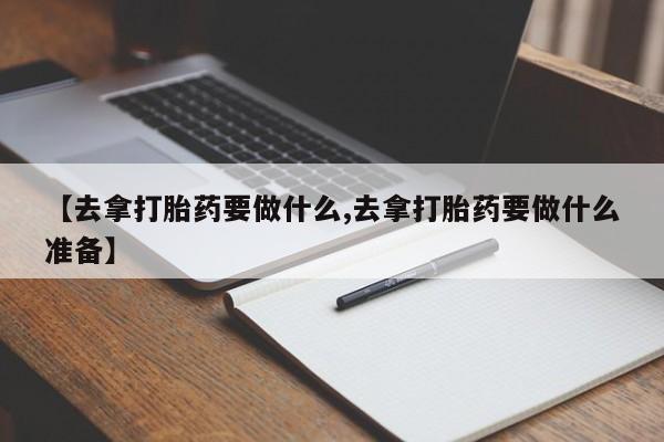 流产药微信联系方式无副作用【去拿打胎药要做什么,去拿打胎药要做什么准备】