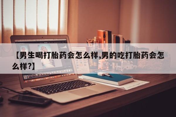 流产药微信联系方式无副作用【男生喝打胎药会怎么样,男的吃打胎药会怎么样?】