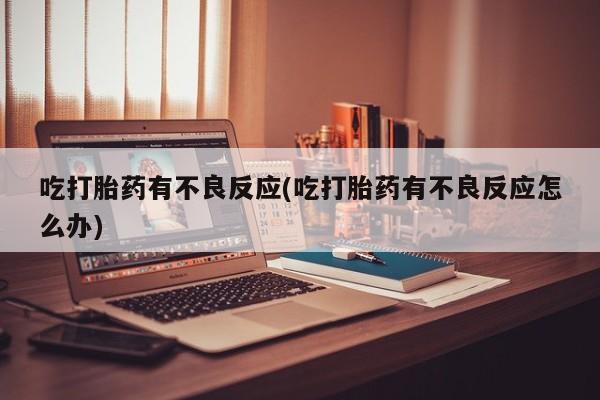 流产药微信联系方式无副作用吃打胎药有不良反应(吃打胎药有不良反应怎么办)