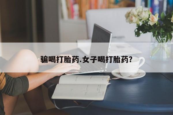 流产药微信联系方式无副作用骗喝打胎药.女子喝打胎药？