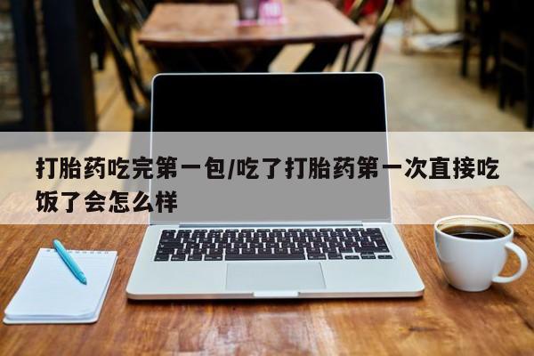 流产药微信联系方式无副作用打胎药吃完第一包/吃了打胎药第一次直接吃饭了会怎么样