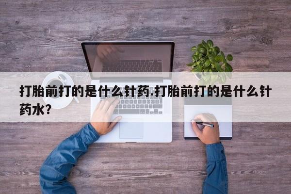 流产药微信联系方式无副作用打胎前打的是什么针药.打胎前打的是什么针药水？