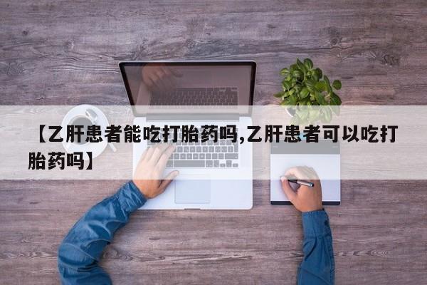 流产药微信联系方式无副作用【乙肝患者能吃打胎药吗,乙肝患者可以吃打胎药吗】