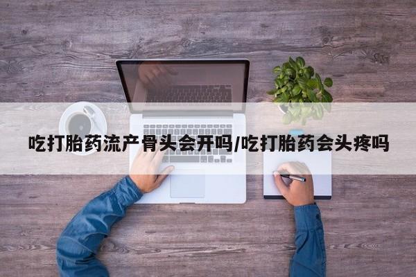 流产药微信联系方式无副作用吃打胎药流产骨头会开吗/吃打胎药会头疼吗