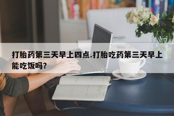 流产药微信联系方式无副作用打胎药第三天早上四点.打胎吃药第三天早上能吃饭吗？