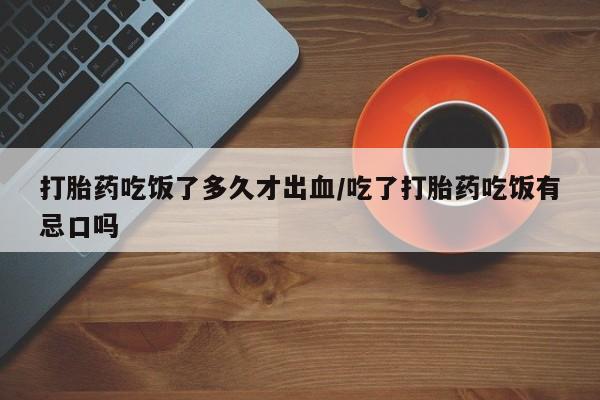 流产药微信联系方式无副作用打胎药吃饭了多久才出血/吃了打胎药吃饭有忌口吗