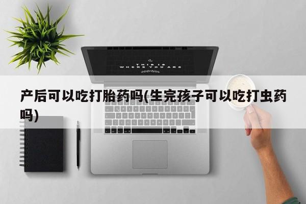 流产药微信联系方式无副作用产后可以吃打胎药吗(生完孩子可以吃打虫药吗)